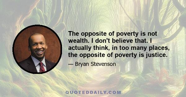 The opposite of poverty is not wealth. I don't believe that. I actually think, in too many places, the opposite of poverty is justice.