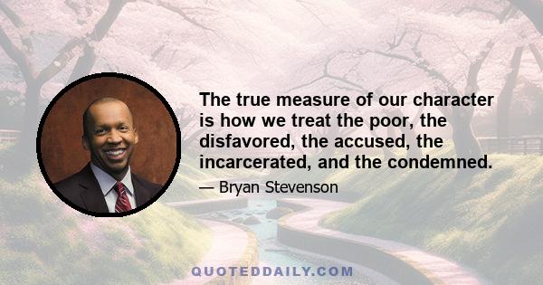 The true measure of our character is how we treat the poor, the disfavored, the accused, the incarcerated, and the condemned.