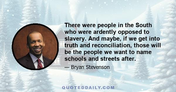 There were people in the South who were ardently opposed to slavery. And maybe, if we get into truth and reconciliation, those will be the people we want to name schools and streets after.