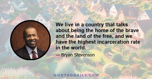 We live in a country that talks about being the home of the brave and the land of the free, and we have the highest incarceration rate in the world.