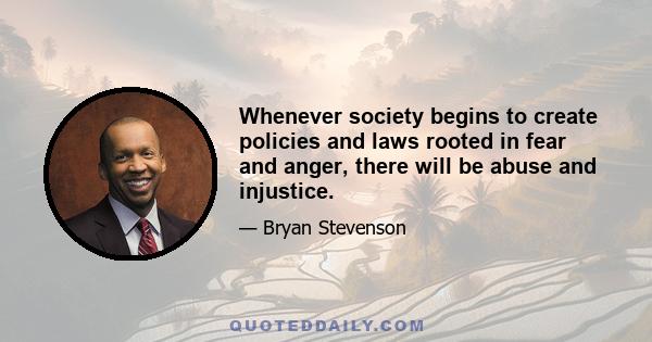 Whenever society begins to create policies and laws rooted in fear and anger, there will be abuse and injustice.