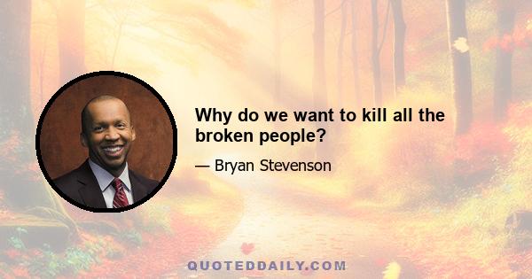 Why do we want to kill all the broken people?