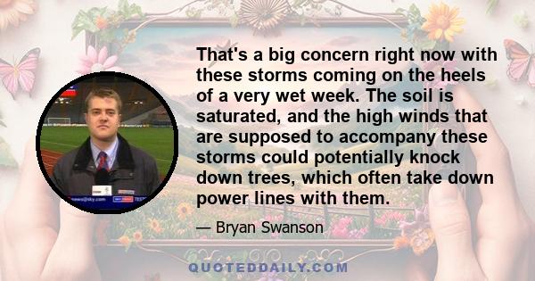 That's a big concern right now with these storms coming on the heels of a very wet week. The soil is saturated, and the high winds that are supposed to accompany these storms could potentially knock down trees, which