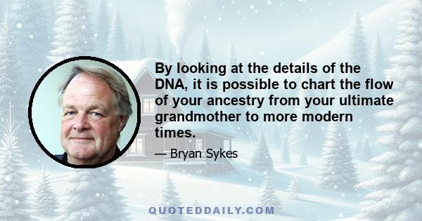 By looking at the details of the DNA, it is possible to chart the flow of your ancestry from your ultimate grandmother to more modern times.