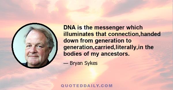 DNA is the messenger which illuminates that connection,handed down from generation to generation,carried,literally,in the bodies of my ancestors.