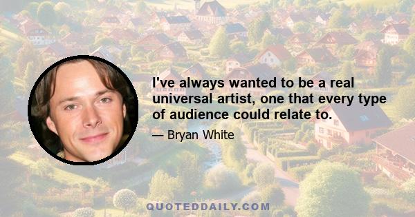 I've always wanted to be a real universal artist, one that every type of audience could relate to.