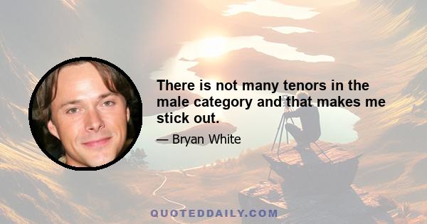 There is not many tenors in the male category and that makes me stick out.