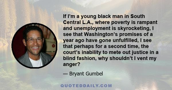 If I’m a young black man in South Central L.A., where poverty is rampant and unemployment is skyrocketing, I see that Washington’s promises of a year ago have gone unfulfilled, I see that perhaps for a second time, the