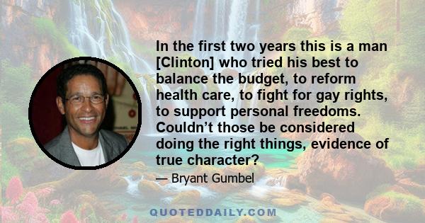 In the first two years this is a man [Clinton] who tried his best to balance the budget, to reform health care, to fight for gay rights, to support personal freedoms. Couldn’t those be considered doing the right things, 