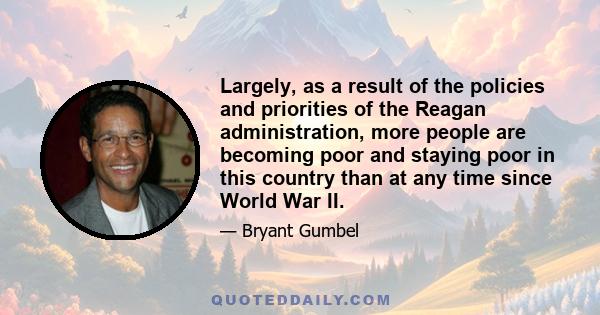 Largely, as a result of the policies and priorities of the Reagan administration, more people are becoming poor and staying poor in this country than at any time since World War II.