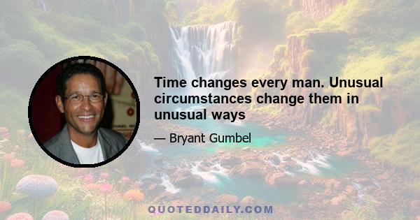 Time changes every man. Unusual circumstances change them in unusual ways