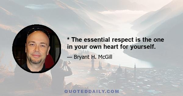 * The essential respect is the one in your own heart for yourself.