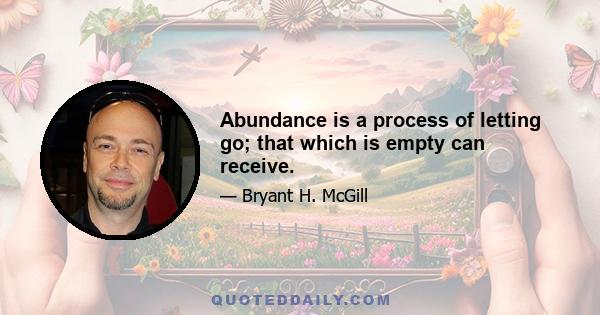 Abundance is a process of letting go; that which is empty can receive.