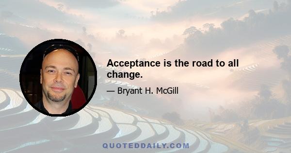 Acceptance is the road to all change.