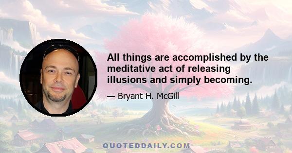 All things are accomplished by the meditative act of releasing illusions and simply becoming.