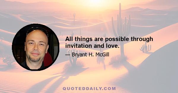 All things are possible through invitation and love.