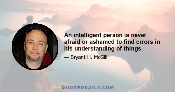 An intelligent person is never afraid or ashamed to find errors in his understanding of things.