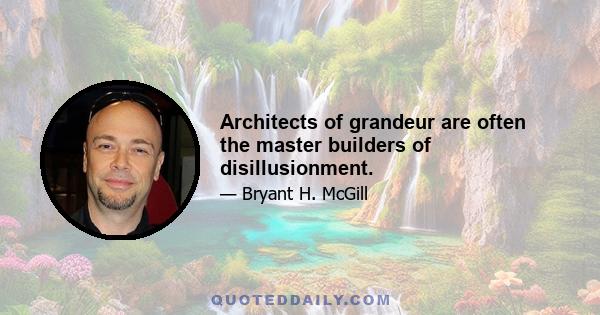 Architects of grandeur are often the master builders of disillusionment.