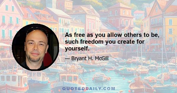 As free as you allow others to be, such freedom you create for yourself.