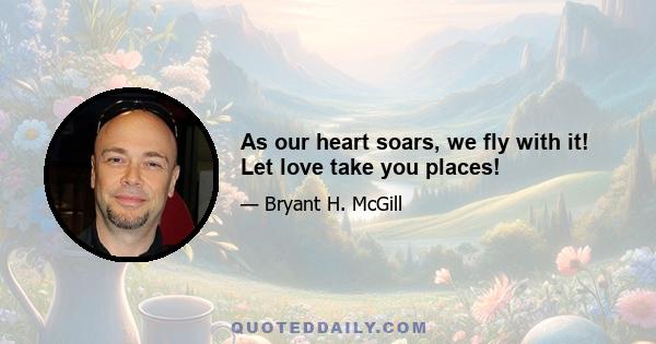 As our heart soars, we fly with it! Let love take you places!