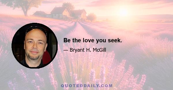 Be the love you seek.