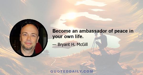 Become an ambassador of peace in your own life.