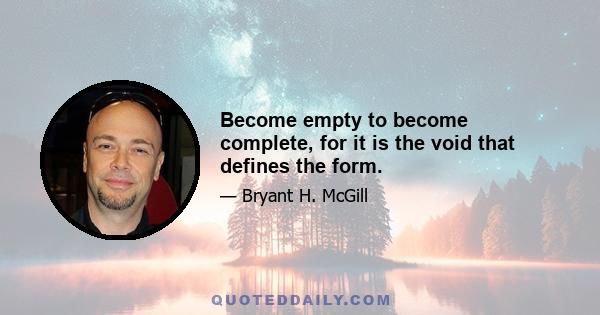 Become empty to become complete, for it is the void that defines the form.