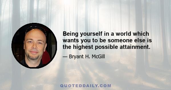 Being yourself in a world which wants you to be someone else is the highest possible attainment.