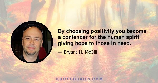 By choosing positivity you become a contender for the human spirit giving hope to those in need.