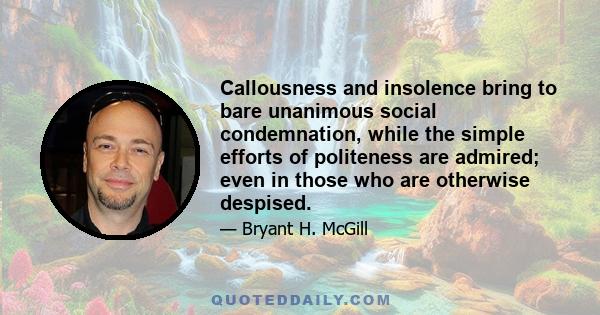 Callousness and insolence bring to bare unanimous social condemnation, while the simple efforts of politeness are admired; even in those who are otherwise despised.