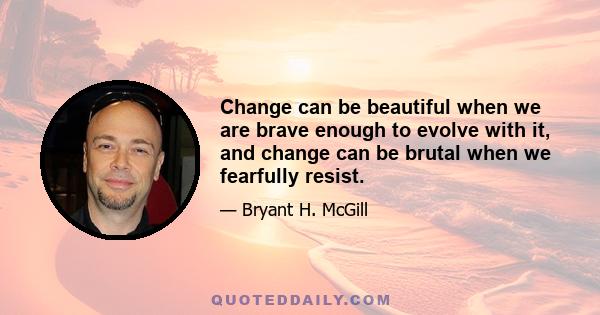 Change can be beautiful when we are brave enough to evolve with it, and change can be brutal when we fearfully resist.