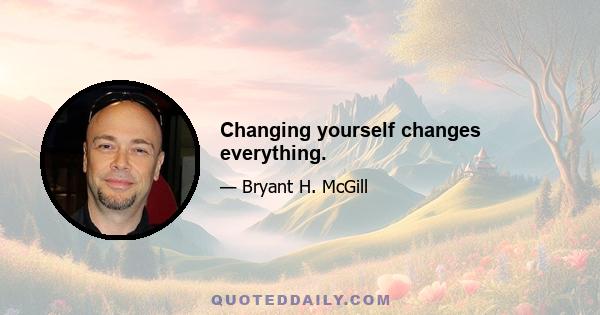 Changing yourself changes everything.