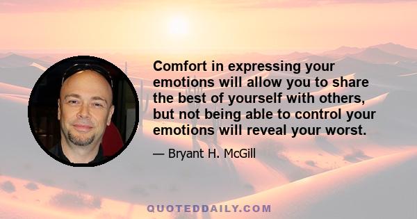 Comfort in expressing your emotions will allow you to share the best of yourself with others, but not being able to control your emotions will reveal your worst.