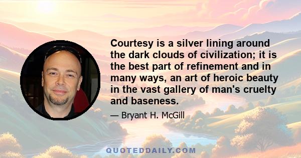 Courtesy is a silver lining around the dark clouds of civilization; it is the best part of refinement and in many ways, an art of heroic beauty in the vast gallery of man's cruelty and baseness.