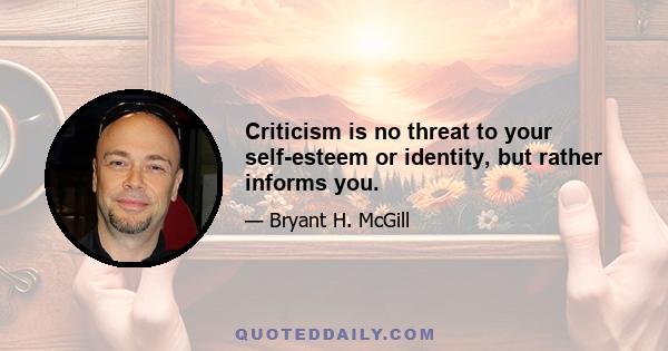 Criticism is no threat to your self-esteem or identity, but rather informs you.