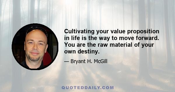 Cultivating your value proposition in life is the way to move forward. You are the raw material of your own destiny.