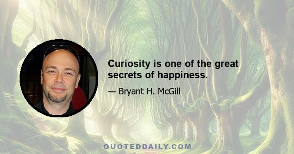 Curiosity is one of the great secrets of happiness.