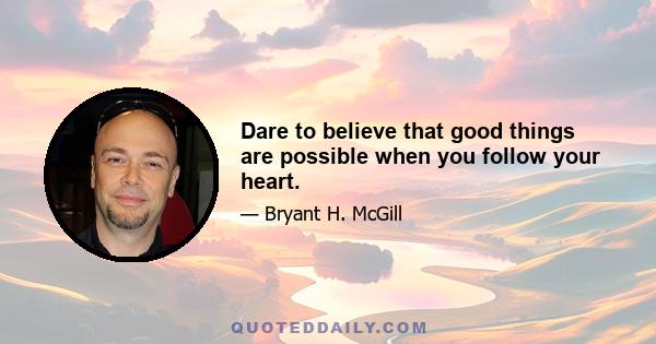 Dare to believe that good things are possible when you follow your heart.