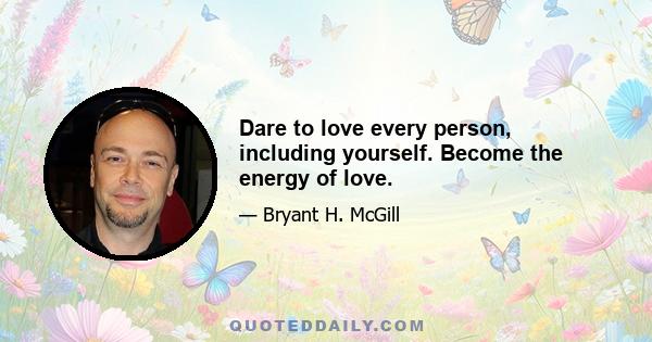 Dare to love every person, including yourself. Become the energy of love.