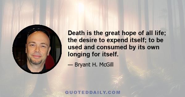 Death is the great hope of all life; the desire to expend itself; to be used and consumed by its own longing for itself.