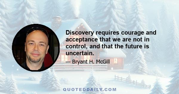 Discovery requires courage and acceptance that we are not in control, and that the future is uncertain.