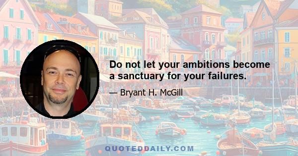 Do not let your ambitions become a sanctuary for your failures.