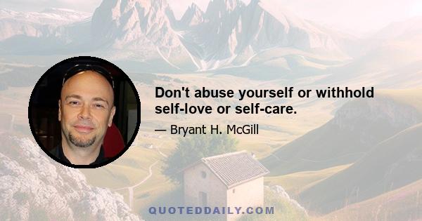 Don't abuse yourself or withhold self-love or self-care.