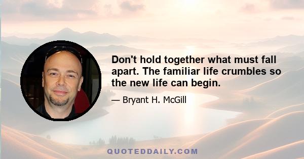 Don't hold together what must fall apart. The familiar life crumbles so the new life can begin.