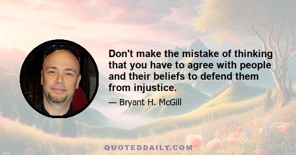 Don't make the mistake of thinking that you have to agree with people and their beliefs to defend them from injustice.