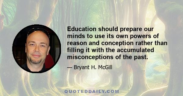 Education should prepare our minds to use its own powers of reason and conception rather than filling it with the accumulated misconceptions of the past.