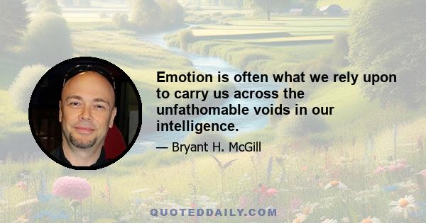 Emotion is often what we rely upon to carry us across the unfathomable voids in our intelligence.