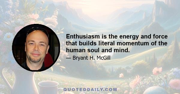 Enthusiasm is the energy and force that builds literal momentum of the human soul and mind.