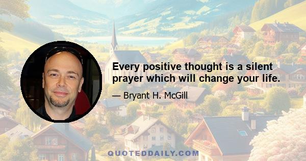 Every positive thought is a silent prayer which will change your life.