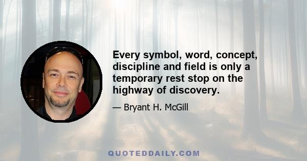 Every symbol, word, concept, discipline and field is only a temporary rest stop on the highway of discovery.